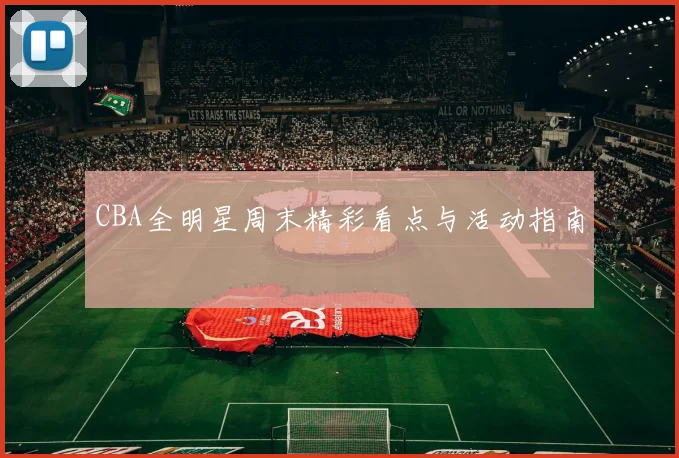 CBA全明星周末精彩看点与活动指南