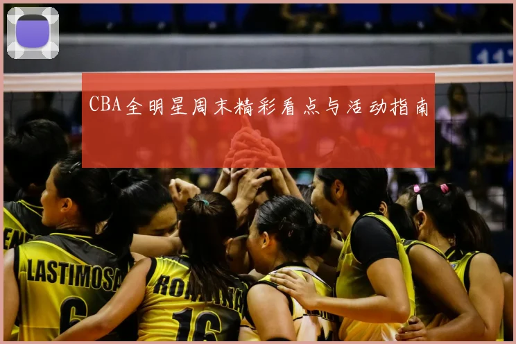 CBA全明星周末精彩看点与活动指南